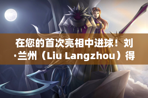在您的首次亮相中进球！刘·兰州（Liu Langzhou）得分 西海岸（West Coast