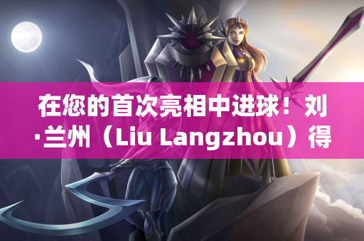 在您的首次亮相中进球！刘·兰州（Liu Langzhou）得分 西海岸（West Coast