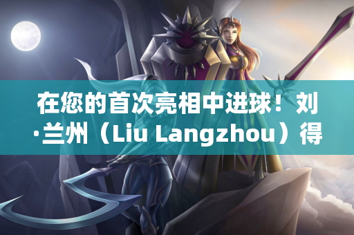 在您的首次亮相中进球！刘·兰州（Liu Langzhou）得分 西海岸（West Coast