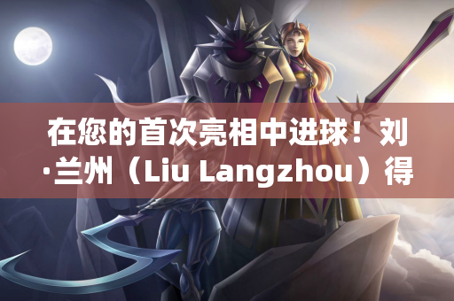 在您的首次亮相中进球！刘·兰州（Liu Langzhou）得分 西海岸（West Coast