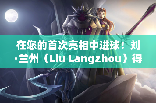 在您的首次亮相中进球！刘·兰州（Liu Langzhou）得分 西海岸（West Coast