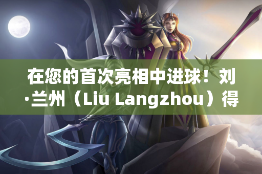 在您的首次亮相中进球！刘·兰州（Liu Langzhou）得分 西海岸（West Coast