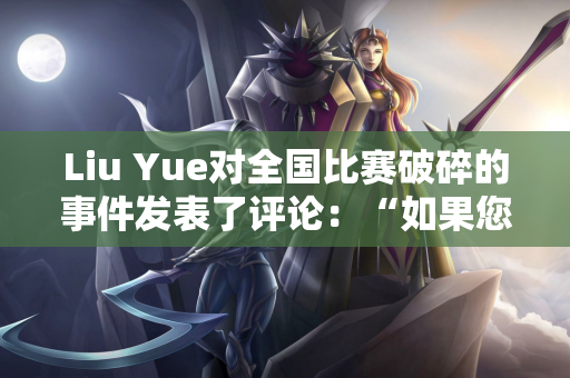 Liu Yue对全国比赛破碎的事件发表了评论：“如果您不能踢足球 您仍然不能踢人吗？”中国足球不是不公平的