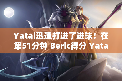 Yatai迅速打进了进球！在第51分钟 Beric得分 Yatai以1-2恢复了进球