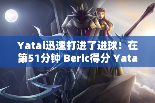 Yatai迅速打进了进球！在第51分钟 Beric得分 Yatai以1-2恢复了进球