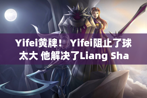 Yifei黄牌！ Yifei阻止了球太大 他解决了Liang Shaowen并获得了黄牌