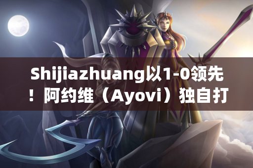 Shijiazhuang以1-0领先！阿约维（Ayovi）独自打进了进球 高夏（Gao Huaze）直接传球并协助
