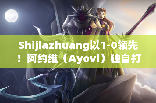 Shijiazhuang以1-0领先！阿约维（Ayovi）独自打进了进球 高夏（Gao Huaze）直接传球并协助