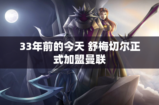 33年前的今天 舒梅切尔正式加盟曼联