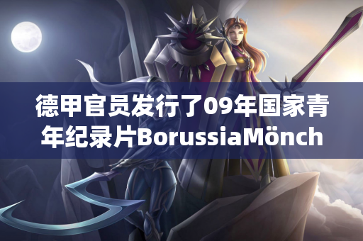 德甲官员发行了09年国家青年纪录片BorussiaMönchengladbach 展示了中国U-16全国男子足球训练的成就