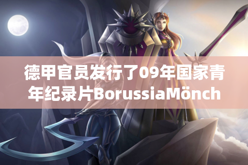 德甲官员发行了09年国家青年纪录片BorussiaMönchengladbach 展示了中国U-16全国男子足球训练的成就