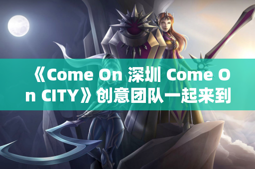《Come On 深圳 Come On CITY》创意团队一起来到主场一起审查表演